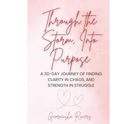 Through the Storm, Into Purpose: A 30-Day Journey of Finding Clarity in Chaos, And Strength in Struggle