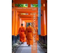 THROUGH THE TORII GATE: A VISUAL GUIDE TO KYOTO AND OSAKA