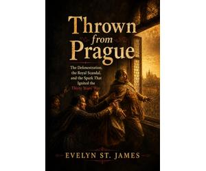 Thrown from Prague: The Defenestration, the Royal Scandal, and the Spark That Ignited the Thirty Years’ War