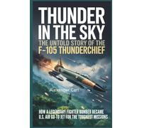 Thunder in the Sky The Untold Story of the F-105 Thunderchief: How a Legendary Fighter Bomber Became the U.S. Air Force's Go-To Jet for the Toughest Missions