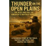 Thunder on the Open Plains: The Rise and Fall of America’s Buffalo Hunters: A Technical Study of the Tools, Tactics, and Trade That Shaped the Frontier