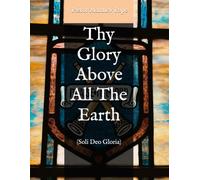 Thy Glory Above All The Earth: (Soli Deo Gloria)