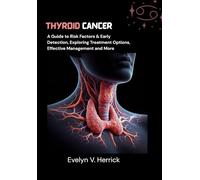 Thyroid Cancer: A Guide to Risk Factors & Early Detection, Exploring Treatment Options, Effective Management and More
