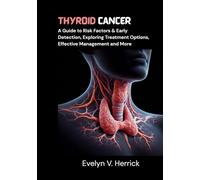 Thyroid Cancer: A Guide to Risk Factors & Early Detection, Exploring Treatment Options, Effective Management and More