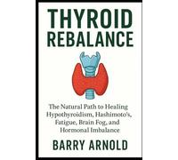 Thyroid Rebalance: The Natural Path to Healing Hypothyroidism, Hashimoto’s, Fatigue, Brain Fog, and Hormonal Imbalance