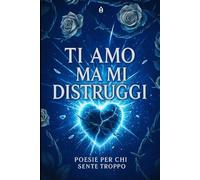 TI AMO MA MI DISTRUGGI: Poesie per chi ha amato troppo e sente ancora tutto