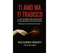 TI AMO MA TI TRADISCO: IL LATO INVISIBILE DELLE RELAZIONI (E COME SCEGLIERE DI RESTARE DAVVERO) RICCARDO ROSATI Psicologo
