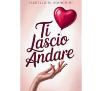 TI LASCIO ANDARE: Scopri come Uscire da una Relazione Tossica, Liberarti della Dipendenza Affettiva per Ritornare a Vivere con Maggior Autostima, Forza Interiore e Serenità