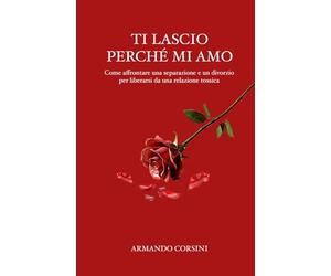 Ti lascio perchè mi amo: Come affrontare una separazione e un divorzio per liberarsi da una relazione tossica