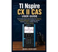 TI Nspire CX II CAS USER GUIDE: The Complete Step by Step Handbook for Mastering Symbolic Mathematics, Graphing, Calculus, Statistics, Python, Problem Solving, and Exam Success