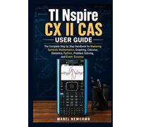 TI Nspire CX II CAS USER GUIDE: The Complete Step by Step Handbook for Mastering Symbolic Mathematics, Graphing, Calculus, Statistics, Python, Problem Solving, and Exam Success