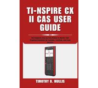 TI-NSPIRE CX II CAS USER GUIDE: The Complete Step-by-Step Manual to Master Your Graphing Calculator for Learning, Teaching, and Exam Success
