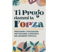 Ti Prego dammi la Forza: Preghiere e Riflessioni per Trovare Conforto nei Momenti Difficili