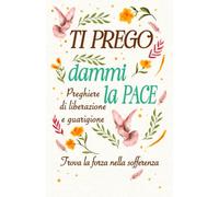 Ti Prego Dammi la Pace: Preghiere di Liberazione e Guarigione per Trovare la Forza nella Sofferenza