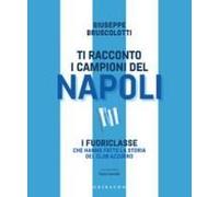 Ti Racconto I Campioni Del Napoli. I Fuoriclasse Che Hanno Fatto La Storia Del Club Azzurro