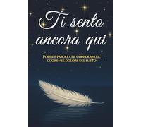 Ti Sento Ancora Qui: Poesie e parole che consolano il cuore nel dolore del lutto