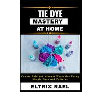 TIE DYE MASTERY AT HOME: Create Bold and Vibrant Wearables Using Simple Dyes and Patterns