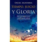 TIEMPO, JUICIO Y GLORIA: UNA GUIA BIBLICA PARA COMPRENDER LA PROFECIA