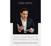 Tiempo y Emprendimiento: De la Procrastinación a la Acción: Una guía para transformar tu tiempo en éxito