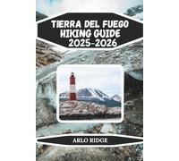 TIERRA DEL FUEGO HIKING GUIDE 2025/2026: Explore Patagonia’s Southernmost Wilderness: Trails, Lakes, and Epic Adventure