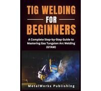 TIG Welding for Beginners: A Complete Step-by-Step Guide to Mastering Gas Tungsten Arc Welding (GTAW)