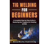 TIG Welding for Beginners: A Complete Step-by-Step Guide to Mastering Gas Tungsten Arc Welding (GTAW)