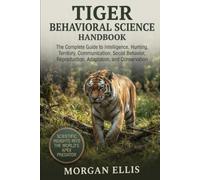 TIGER BEHAVIORAL SCIENCE HANDBOOK: The Complete Guide to Intelligence, Hunting, Territory, Communication, Social Behavior, Reproduction, Adaptation, and Conservation