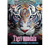 Tigri Mandala: Un Viaggio Creativo E Rilassante Nel Mondo Dei Mandala Di Tigri, Per Scoprire Serenità, Forza Interiore E Bellezza.