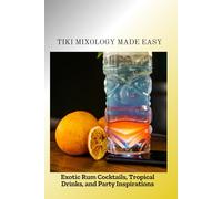TIKI MIXOLOGY MADE EASY: Exotic Rum Cocktails, Tropical Drinks, and Party Inspirations
