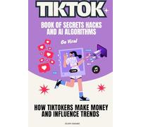 TikTok Book of Secrets Hacks and AI Algorithms: How TikTokers Make Money and Influence Trends