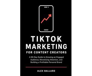 TikTok Marketing for Content Creators: A 90-Day Guide to Growing an Engaged Audience, Monetizing Attention, and Building a Profitable Personal Brand