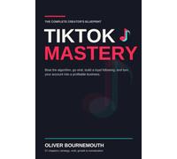 TikTok Mastery: The Complete Creator's Blueprint for Beating the Algorithm, Going Viral, Building a Loyal Following, and Turning Your Account Into a Profitable Business