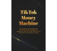 TikTok Money Machine: The Step-by-Step Blueprint for Going Viral, Building an Audience, and Turning Short-Form Content into Passive Income