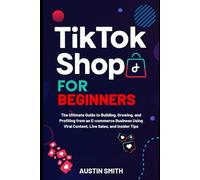 TikTok Shop For Beginners: The Ultimate Guide to Building, Growing, and Profiting from an E-commerce Business Using Viral Content, Live Sales, and Insider Tips