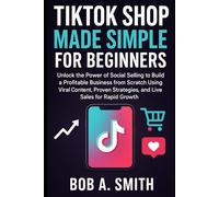TikTok Shop Made Simple for Beginners: Unlock the Power of Social Selling to Build a Profitable Business from Scratch Using Viral Content, Proven Strategies, and Live Sales for Rapid Growth