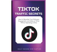 Tiktok Traffic Secrets: How to Skyrocket Your Followers, Engagement, and Sales on TikTok Without Spending a Dime.