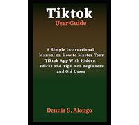 Tiktok User Guide: A Simple Instructional Manual On How To Master Your Tiktok App With Hidden Tricks And Tips For Beginners And Old Users