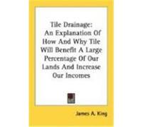 Tile Drainage: An Explanation of How and Why Tile Will Benefit a Large Percentage of Our Lands and Increase Our Incomes King, James A. (Auteur)
