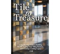 Tile to Treasure: A Step-by-Step Guide to Building Wealth, Scaling Your Tiling Business, and Creating a Lasting Legacy