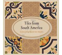 Tiles From South America - Colouring Book For Adults: Inspired by tile art designs from the Colonial Era, primarily focusing on Brazil, Colombia, Venezuela, and Argentina