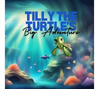 Tilly The Turtles Big Adventure: Dive Into The Deep Blue With Tilly, A Curious Sea Turtle With A Heart Full Of Adventure!