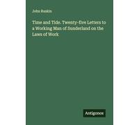 Time and Tide. Twenty-five Letters to a Working Man of Sunderland on the Laws of Work