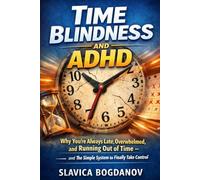 Time Blindness and ADHD: Why You’re Always Late, Overwhelmed, and Running Out of Time - and the Simple System to Finally Take Control