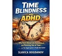 Time Blindness and ADHD: Why You’re Always Late, Overwhelmed, and Running Out of Time - and the Simple System to Finally Take Control