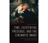 Time, Existential Presence and the Cinematic Image: Ethics and Emergence to Being in Film - [Version Originale] Inconnu (Auteur)
