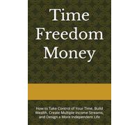 Time Freedom Money: How to Take Control of Your Time, Build Wealth, Create Multiple Income Streams, and Design a More Independent Life