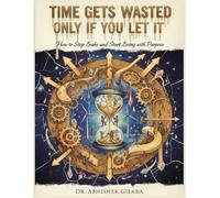 TIME GETS WASTED ONLY IF YOU LET IT: How to Stop Leaks and Start Living with Purpose