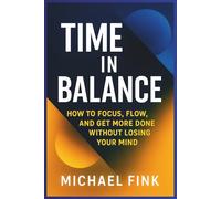 TIME IN BALANCE: How to Focus, Flow, and Get More Done Without Losing Your Mind