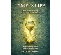 Time Is Life: How to Stop Wasting What You Can’t Get Back: A Guide to Living with Intention and Finding Meaning in the Moments That Matter