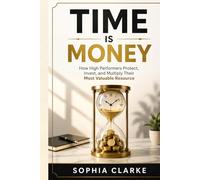 Time is Money: How High Performers Protect, Invest, and Multiply Their Most Valuable Resource
